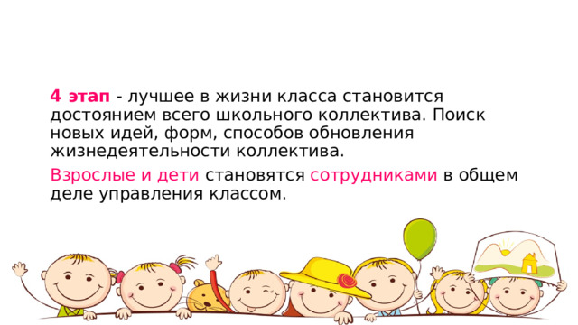 4 этап - лучшее в жизни класса становится достоянием всего школьного коллектива. Поиск новых идей, форм, способов обновления жизнедеятельности коллектива. Взрослые и дети становятся сотрудниками в общем деле управления классом. 