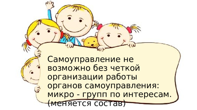 Самоуправление не возможно без четкой организации работы органов самоуправления: микро - групп по интересам.(меняется состав) 