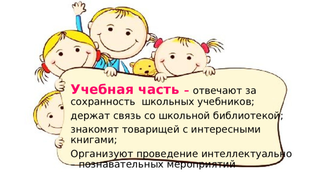 Учебная часть – отвечают за сохранность школьных учебников; держат связь со школьной библиотекой; знакомят товарищей с интересными книгами; Организуют проведение интеллектуально – познавательных мероприятий 