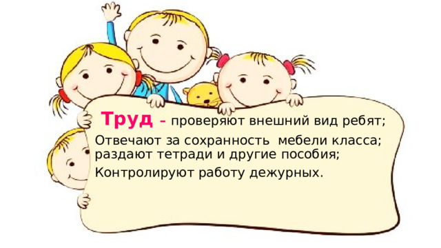  Труд – проверяют внешний вид ребят; Отвечают за сохранность мебели класса; раздают тетради и другие пособия; Контролируют работу дежурных. 