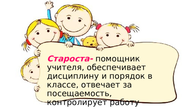 Староста- помощник учителя, обеспечивает дисциплину и порядок в классе, отвечает за посещаемость, контролирует работу актива. 