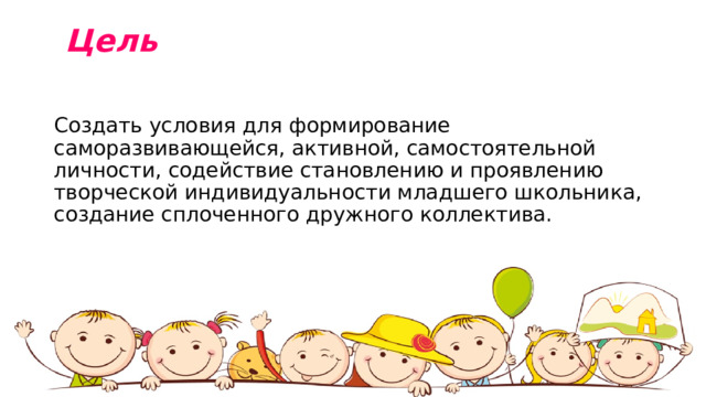  Цель     Создать условия для формирование саморазвивающейся, активной, самостоятельной личности, содействие становлению и проявлению творческой индивидуальности младшего школьника, создание сплоченного дружного коллектива. 