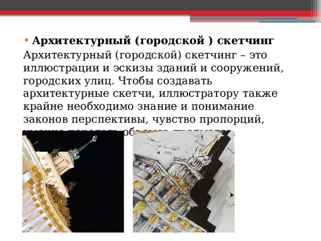 Архитектурный (городской ) скетчинг Архитектурный (городской) скетчинг – это иллюстрации и эскизы зданий и сооружений, городских улиц. Чтобы создавать архитектурные скетчи, иллюстратору также крайне необходимо знание и понимание законов перспективы, чувство пропорций, умение передать объемов предметов. 