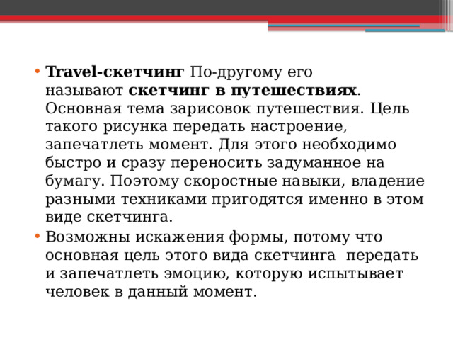 Travel-скетчинг По-другому его называют  скетчинг в путешествиях . Основная тема зарисовок путешествия. Цель такого рисунка передать настроение, запечатлеть момент. Для этого необходимо быстро и сразу переносить задуманное на бумагу. Поэтому скоростные навыки, владение разными техниками пригодятся именно в этом виде скетчинга. Возможны искажения формы, потому что основная цель этого вида скетчинга передать и запечатлеть эмоцию, которую испытывает человек в данный момент. 