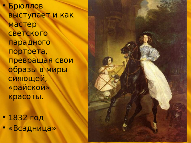 Брюллов выступает и как мастер светского парадного портрета, превращая свои образы в миры сияющей, «райской» красоты.  1832 год «Всадница» 