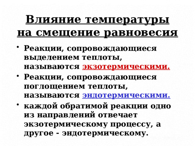 Влияние температуры на смещение равновесия Реакции, сопровождающиеся выделением теплоты, называются экзотермическими. Реакции, сопровождающиеся поглощением теплоты, называются эндотермическими. каждой обратимой реакции одно из направлений отвечает экзотермическому процессу, а другое - эндотермическому.  