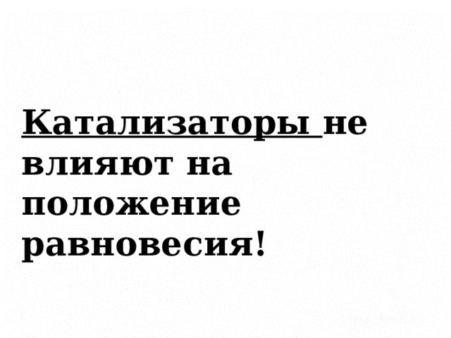  Катализаторы не влияют на положение равновесия!  