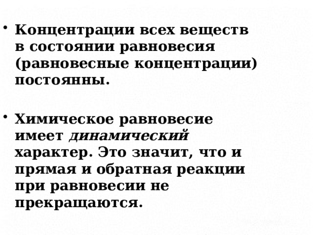 Концентрации всех веществ в состоянии равновесия (равновесные концентрации) постоянны.  Химическое равновесие имеет динамический характер. Это значит, что и прямая и обратная реакции при равновесии не прекращаются. 
