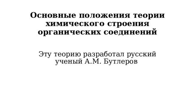 Основные положения теории химического строения органических соединений   Эту теорию разработал русский ученый А.М. Бутлеров 