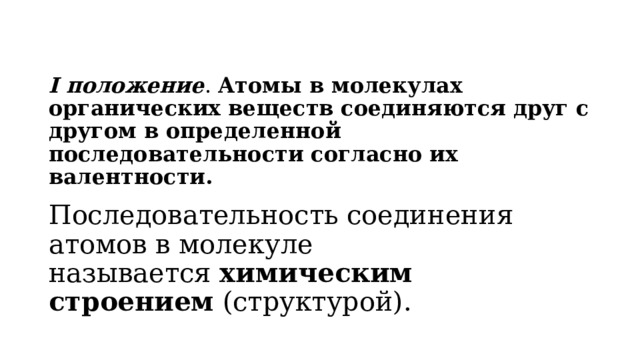 I положение .  Атомы в молекулах органических веществ соединяются друг с другом в определенной последовательности согласно их валентности.   Последовательность соединения атомов в молекуле называется  химическим строением  (структурой).   