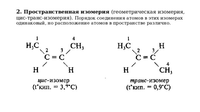 2. Пространственная изомерия  (геометрическая изомерия, цис-транс-изомерия).  Порядок соединения атомов в этих изомерах одинаковый, но расположение атомов в пространстве различно. 