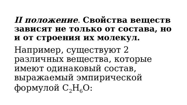 II положение .  Свойства веществ зависят не только от состава, но и от строения их молекул.   Например, существуют 2 различных вещества, которые имеют одинаковый состав, выражаемый эмпирической формулой С 2 Н 6 О:   