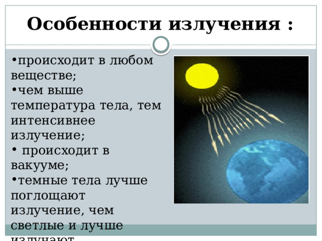 Особенности излучения :   происходит в любом веществе; чем выше температура тела, тем интенсивнее  излучение;  происходит в вакууме; темные тела лучше поглощают излучение, чем светлые и лучше излучают. . 