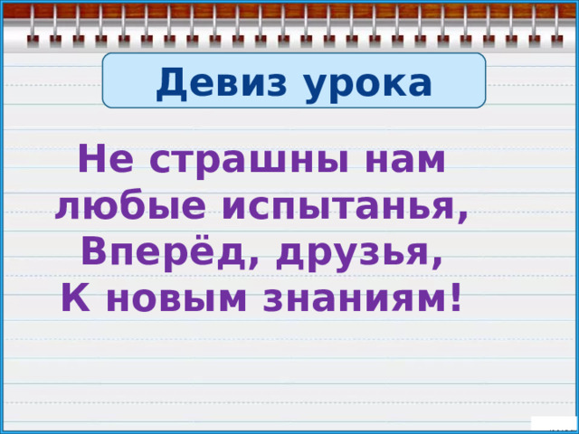 Девиз урока Не страшны нам любые испытанья,  Вперёд, друзья, К новым знаниям! 
