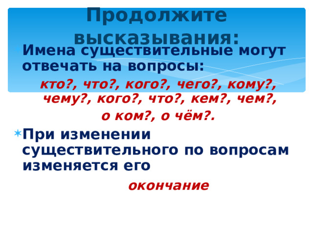 Продолжите высказывания: Имена существительные могут отвечать на вопросы: кто?, что?, кого?, чего?, кому?, чему?, кого?, что?, кем?, чем?, о ком?, о чём?. При изменении существительного по вопросам изменяется его  окончание    
