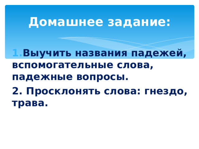Домашнее задание:  Выучить названия падежей, вспомогательные слова, падежные вопросы. 2. Просклонять слова: гнездо, трава.  