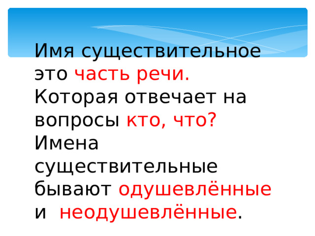 Имя существительное это часть речи. Которая отвечает на вопросы кто, что? Имена существительные бывают одушевлённые и неодушевлённые . 