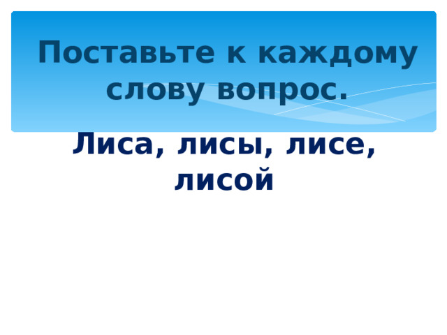Поставьте к каждому слову вопрос. Лиса, лисы, лисе, лисой 