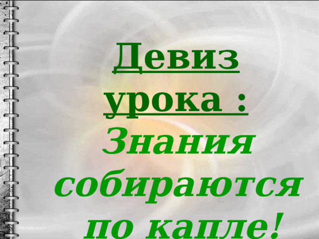 Девиз урока : Знания собираются по капле! 
