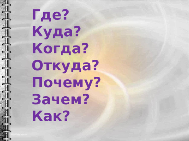Где? Куда? Когда? Откуда? Почему? Зачем? Как? 