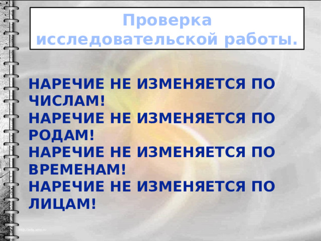 Проверка исследовательской работы. Наречие не изменяется по числам! Наречие не изменяется по родам! Наречие не изменяется по временам! Наречие не изменяется по лицам! 