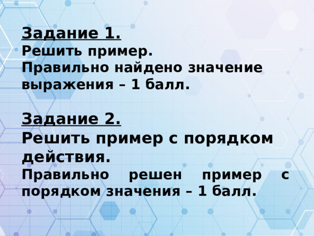 Задание 1. Решить пример. Правильно найдено значение выражения – 1 балл.  Задание 2. Решить пример с порядком действия. Правильно решен пример с порядком значения – 1 балл.   