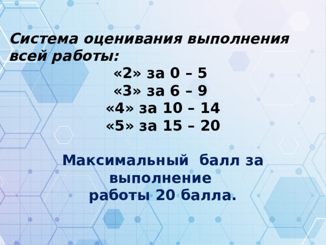 Система оценивания выполнения всей работы: «2» за 0 – 5 «3» за 6 – 9 «4» за 10 – 14 «5» за 15 – 20 Максимальный балл за выполнение работы 20 балла. 