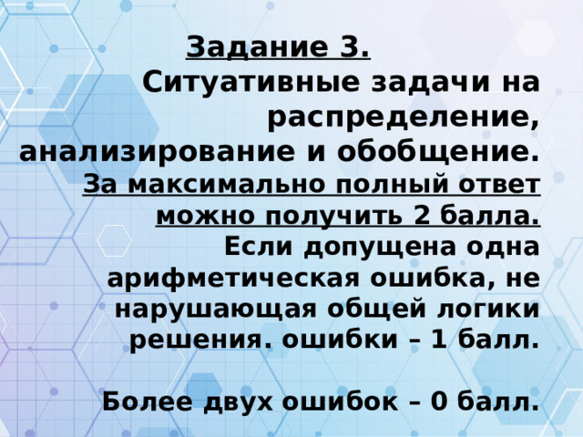 Задание 3. Ситуативные задачи на распределение, анализирование и обобщение. За максимально полный ответ можно получить 2 балла. Если допущена одна арифметическая ошибка, не нарушающая общей логики решения. ошибки – 1 балл.  Более двух ошибок – 0 балл. 