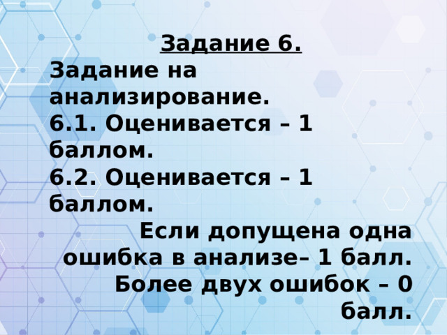 Задание 6. Задание на анализирование. 6.1. Оценивается – 1 баллом. 6.2. Оценивается – 1 баллом. Если допущена одна ошибка в анализе– 1 балл. Более двух ошибок – 0 балл.  Задание 7. Правильно решен пример с порядком значения – 1 балл. 