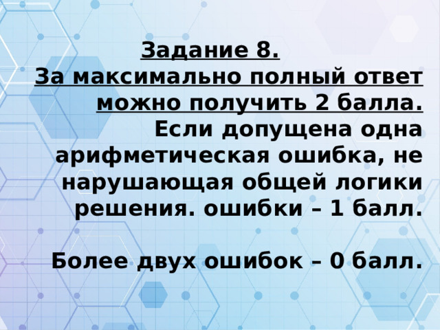 Задание 8. За максимально полный ответ можно получить 2 балла. Если допущена одна арифметическая ошибка, не нарушающая общей логики решения. ошибки – 1 балл.  Более двух ошибок – 0 балл. 