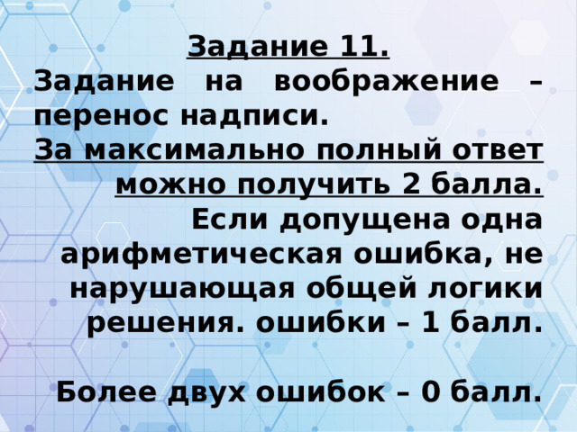 Задание 11. Задание на воображение – перенос надписи. За максимально полный ответ можно получить 2 балла. Если допущена одна арифметическая ошибка, не нарушающая общей логики решения. ошибки – 1 балл.  Более двух ошибок – 0 балл. 