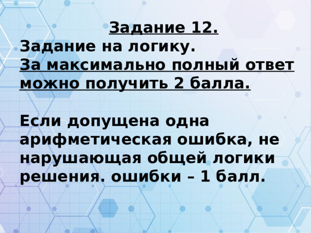 Задание 12. Задание на логику. За максимально полный ответ можно получить 2 балла.  Если допущена одна арифметическая ошибка, не нарушающая общей логики решения. ошибки – 1 балл.  