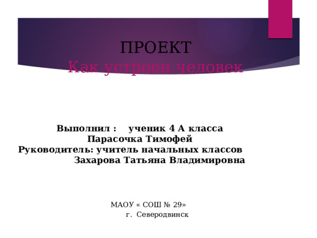 ПРОЕКТ Как устроен человек  Выполнил : ученик 4 А класса  Парасочка Тимофей Руководитель: учитель начальных классов  Захарова Татьяна Владимировна    МАОУ « СОШ № 29»  г. Северодвинск  