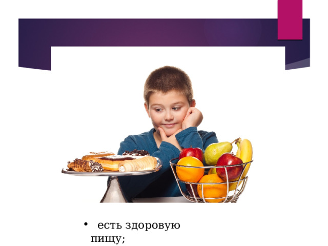  есть здоровую пищу;  