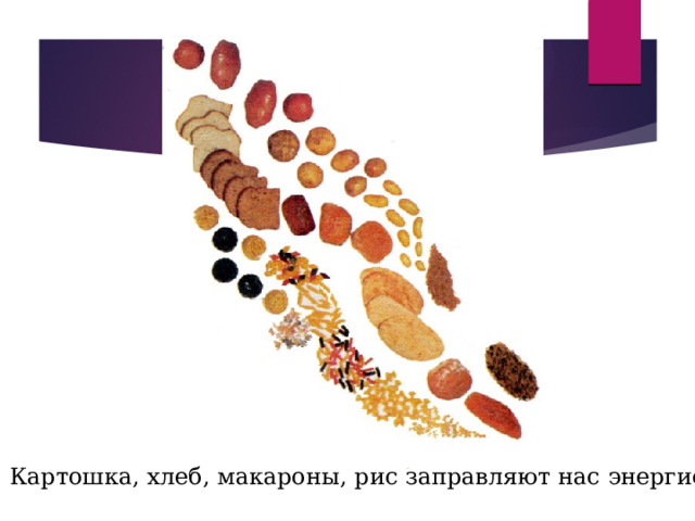  Картошка, хлеб, макароны, рис заправляют нас энергией.  