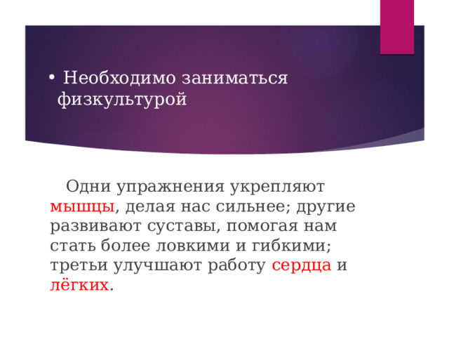  Необходимо заниматься физкультурой  Одни упражнения укрепляют мышцы , делая нас сильнее; другие развивают суставы, помогая нам стать более ловкими и гибкими; третьи улучшают работу сердца и лёгких . 