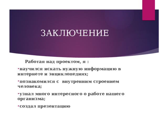 ЗАКЛЮЧЕНИЕ  Работая над проектом, я : научился искать нужную информацию в интернете и энциклопедиях; познакомился с внутренним строением человека; узнал много интересного о работе нашего организма; создал презентацию  