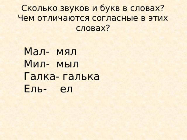 Сколько звуков и букв в словах?  Чем отличаются согласные в этих словах? Мал- мял Мил- мыл Галка- галька Ель- ел 
