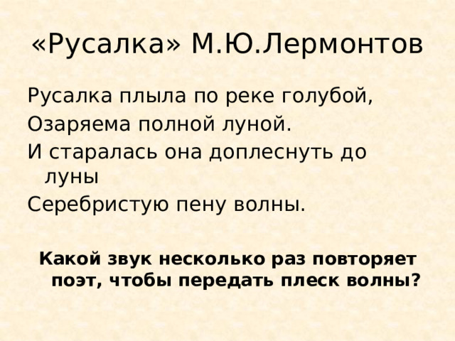 «Русалка» М.Ю.Лермонтов Русалка плыла по реке голубой, Озаряема полной луной. И старалась она доплеснуть до луны Серебристую пену волны. Какой звук несколько раз повторяет поэт, чтобы передать плеск волны? 