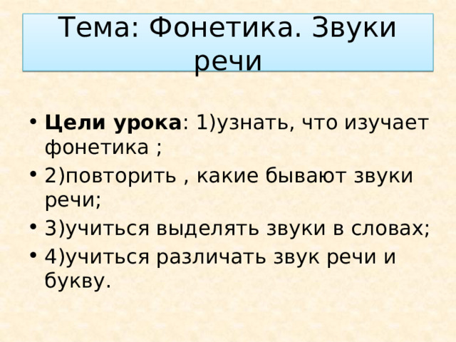 Тема: Фонетика. Звуки речи Цели урока : 1)узнать, что изучает фонетика ; 2)повторить , какие бывают звуки речи; 3)учиться выделять звуки в словах; 4)учиться различать звук речи и букву. 