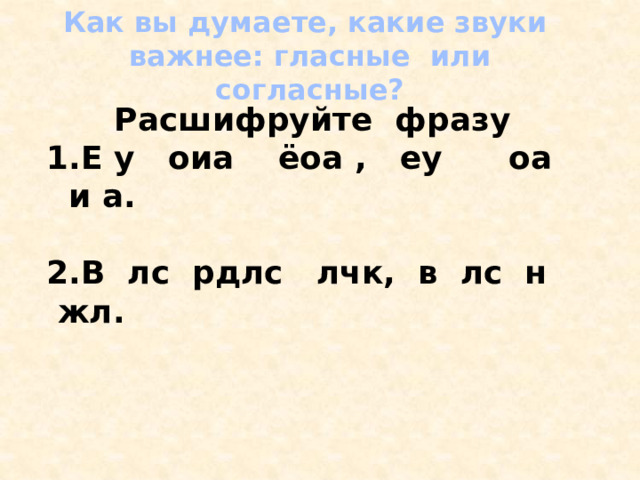 Как вы думаете, какие звуки важнее: гласные или согласные? Расшифруйте фразу 1.Е у оиа ёоа , еу оа и а.  2.В лс рдлс лчк, в лс н жл.      