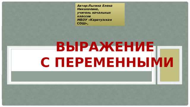 Автор:Лыгина Елена Николаевна, учитель начальных классов МБОУ «Каратузская СОШ», Выражение  с переменными 