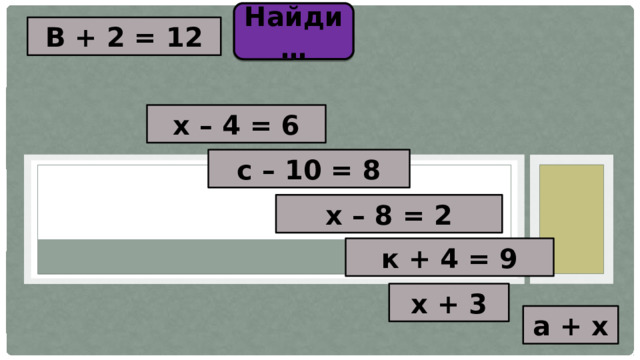 Найди … В + 2 = 12 х – 4 = 6 с – 10 = 8 х – 8 = 2 к + 4 = 9 х + 3 а + х 