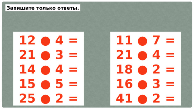 Запишите только ответы.  12 ● 4 =  11 ● 7 = 21 ● 3 = 21 ● 4 = 14 ● 4 = 18 ● 2 = 15 ● 5 = 16 ● 3 = 25 ● 2 = 41 ● 2 = 