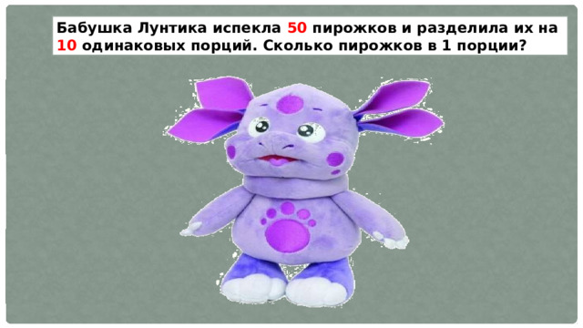 Бабушка Лунтика испекла 50 пирожков и разделила их на 10 одинаковых порций. Сколько пирожков в 1 порции? 