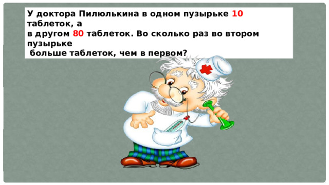 У доктора Пилюлькина в одном пузырьке 10 таблеток, а в другом 80 таблеток. Во сколько раз во втором пузырьке  больше таблеток, чем в первом? 
