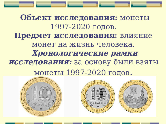  Объект исследования: монеты 1997-2020 годов.  Предмет исследования: влияние монет на жизнь человека.  Хронологические рамки исследования: за основу были взяты монеты 1997-2020 годов . 