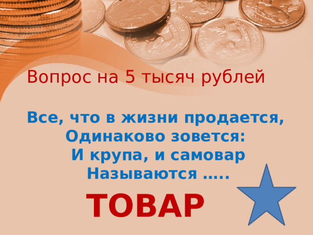 Вопрос на 5 тысяч рублей Все, что в жизни продается, Одинаково зовется: И крупа, и самовар Называются ….. ТОВАР 