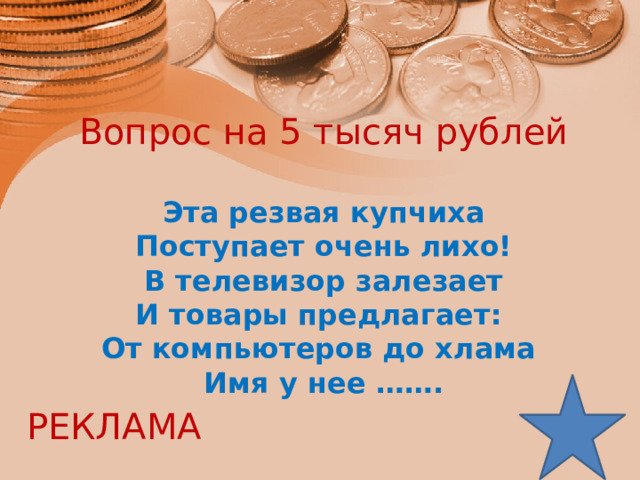 Вопрос на 5 тысяч рублей Эта резвая купчиха Поступает очень лихо! В телевизор залезает И товары предлагает: От компьютеров до хлама Имя у нее ……. РЕКЛАМА 