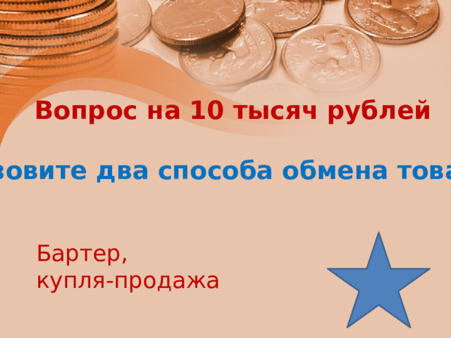 Вопрос на 10 тысяч рублей  Назовите два способа обмена товаров Бартер, купля-продажа 